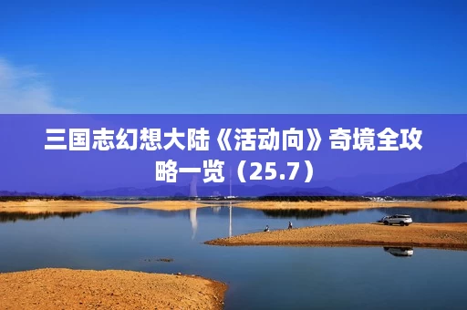 三国志幻想大陆《活动向》奇境全攻略一览(25.7) 三国志幻想大陆《活动向》奇境全攻略一览(25.7)