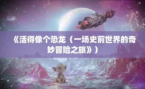 《活得像个恐龙(一场史前世界的奇妙冒险之旅》) 《活得像个恐龙(一场史前世界的奇妙冒险之旅》)