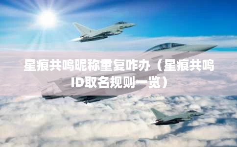 星痕共鸣昵称重复咋办(星痕共鸣ID取名规则一览) 星痕共鸣昵称重复咋办(星痕共鸣ID取名规则一览)