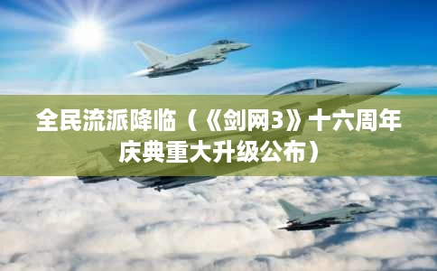 全民流派降临(《剑网3》十六周年庆典重大升级公布) 全民流派降临(《剑网3》十六周年庆典重大升级公布)