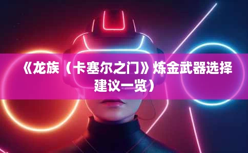 《龙族(卡塞尔之门》炼金武器选择建议一览) 《龙族(卡塞尔之门》炼金武器选择建议一览)