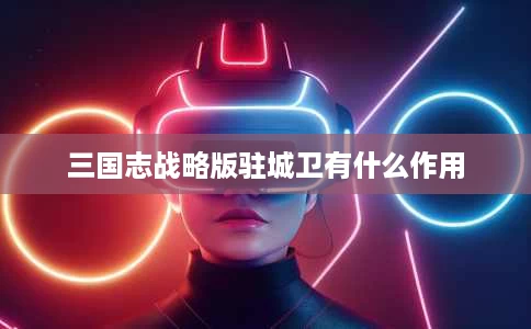 三国志战略版驻城卫有什么作用 三国志战略版驻城卫有什么作用