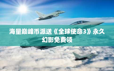 海量巅峰币派送《全球使命3》永久幻影免费领 海量巅峰币派送《全球使命3》永久幻影免费领