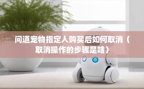 问道宠物指定人购买后如何取消（取消操作的步骤是啥）