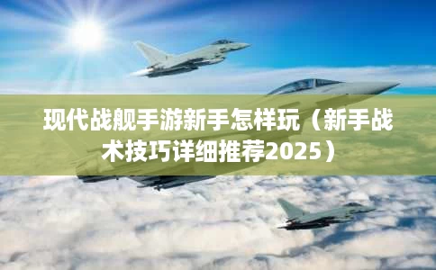 现代战舰手游新手怎样玩(新手战术技巧详细推荐2025) 现代战舰手游新手怎样玩(新手战术技巧详细推荐2025)