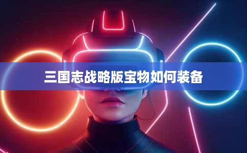 三国志战略版宝物如何装备 三国志战略版宝物如何装备
