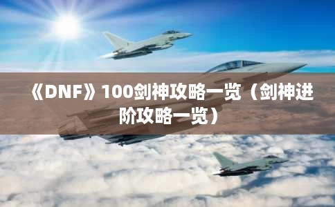 《DNF》100剑神攻略一览(剑神进阶攻略一览) 《DNF》100剑神攻略一览(剑神进阶攻略一览)