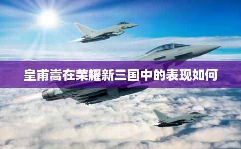 皇甫嵩在荣耀新三国中的表现如何 皇甫嵩在荣耀新三国中的表现如何