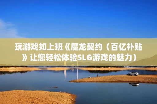 玩游戏如上班《魔龙契约(百亿补贴》让您轻松体验SLG游戏的魅力) 玩游戏如上班《魔龙契约(百亿补贴》让您轻松体验SLG游戏的魅力)