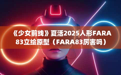 《少女前线》夏活2025人形FARA83立绘原型(FARA83厉害吗) 《少女前线》夏活2025人形FARA83立绘原型(FARA83厉害吗)