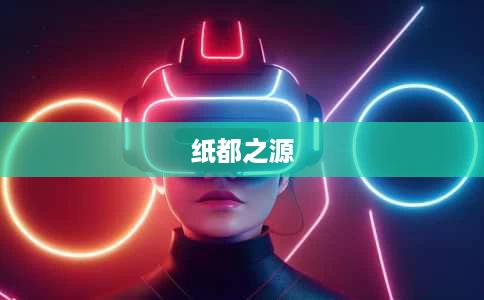 纸都之源 纸都之源