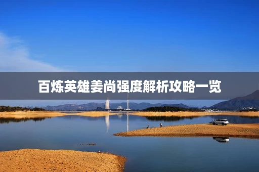 百炼英雄姜尚强度解析攻略一览 百炼英雄姜尚强度解析攻略一览
