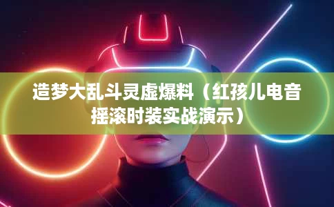 造梦大乱斗灵虚爆料（红孩儿电音摇滚时装实战演示）