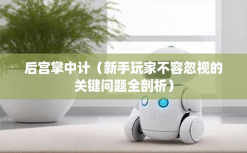 后宫掌中计（新手玩家不容忽视的关键问题全剖析）