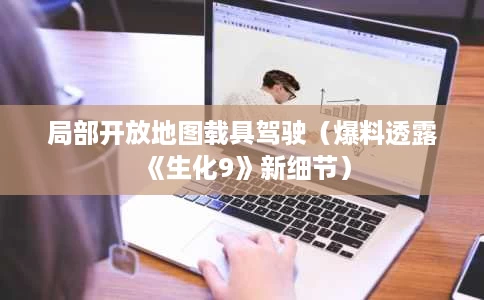 局部开放地图载具驾驶(爆料透露《生化9》新细节) 局部开放地图载具驾驶(爆料透露《生化9》新细节)