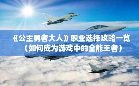 《公主勇者大人》职业选择攻略一览(如何成为游戏中的全能王者) 《公主勇者大人》职业选择攻略一览(如何成为游戏中的全能王者)