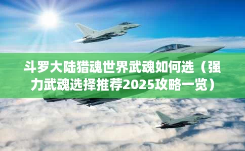 斗罗大陆猎魂世界武魂如何选(强力武魂选择推荐2025攻略一览) 斗罗大陆猎魂世界武魂如何选(强力武魂选择推荐2025攻略一览)