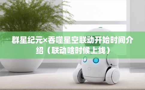 群星纪元×吞噬星空联动开始时间介绍(联动啥时候上线) 群星纪元×吞噬星空联动开始时间介绍(联动啥时候上线)