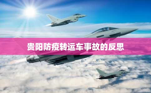 贵阳防疫转运车事故的反思 贵阳防疫转运车事故的反思