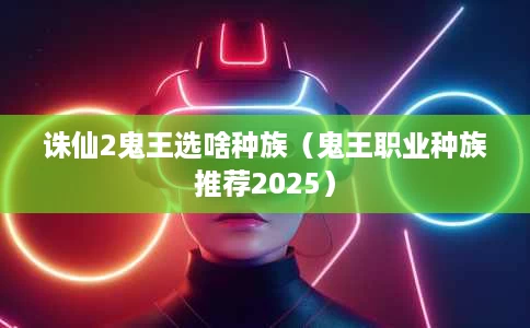 诛仙2鬼王选啥种族(鬼王职业种族推荐2025) 诛仙2鬼王选啥种族(鬼王职业种族推荐2025)