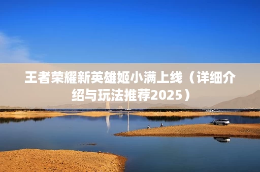 王者荣耀新英雄姬小满上线(详细介绍与玩法推荐2025) 王者荣耀新英雄姬小满上线(详细介绍与玩法推荐2025)