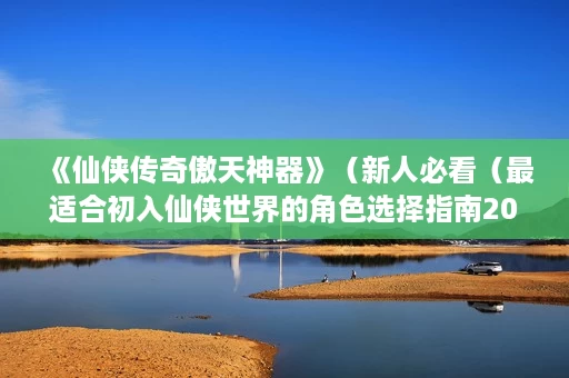 《仙侠传奇傲天神器》(新人必看(最适合初入仙侠世界的角色选择指南2025) 《仙侠传奇傲天神器》(新人必看(最适合初入仙侠世界的角色选择指南2025)