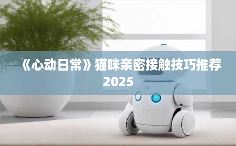 《心动日常》猫咪亲密接触技巧推荐2025 《心动日常》猫咪亲密接触技巧推荐2025