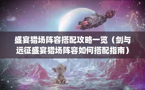盛宴猎场阵容搭配攻略一览(剑与远征盛宴猎场阵容如何搭配指南) 盛宴猎场阵容搭配攻略一览(剑与远征盛宴猎场阵容如何搭配指南)