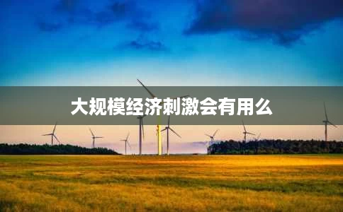 大规模经济刺激会有用么 大规模经济刺激会有用么