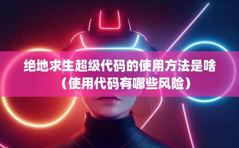 绝地求生超级代码的使用方法是啥(使用代码有哪些风险) 绝地求生超级代码的使用方法是啥(使用代码有哪些风险)