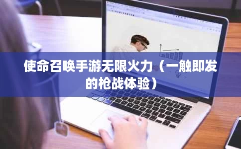 使命召唤手游无限火力(一触即发的枪战体验) 使命召唤手游无限火力(一触即发的枪战体验)