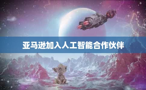 亚马逊加入人工智能合作伙伴 亚马逊加入人工智能合作伙伴