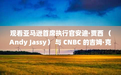 观看亚马逊首席执行官安迪·贾西 (Andy Jassy) 与 CNBC 的吉姆·克莱默 (Jim Cramer) 的对话 观看亚马逊首席执行官安迪·贾西 (Andy Jassy) 与 CNBC 的吉姆·克莱默 (Jim Cramer) 的对话