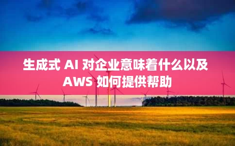 生成式 AI 对企业意味着什么以及 AWS 如何提供帮助 生成式 AI 对企业意味着什么以及 AWS 如何提供帮助