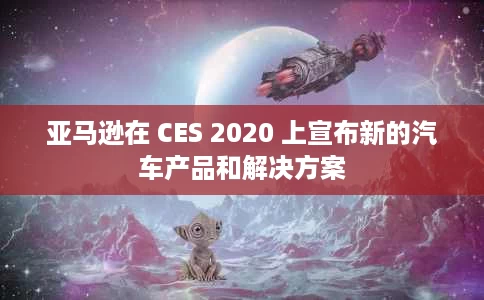 亚马逊在 CES 2020 上宣布新的汽车产品和解决方案 亚马逊在 CES 2020 上宣布新的汽车产品和解决方案