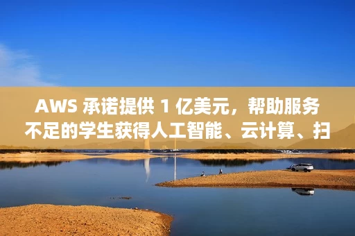AWS 承诺提供 1 亿美元，帮助服务不足的学生获得人工智能、云计算、扫盲等方面的技能