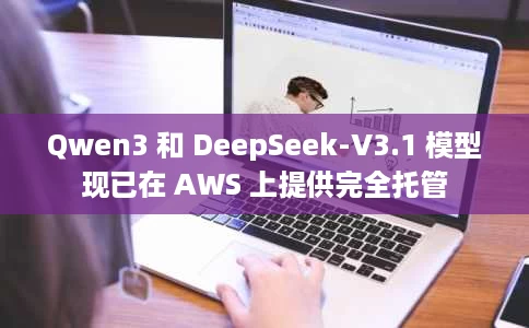Qwen3 和 DeepSeek-V3.1 模型现已在 AWS 上提供完全托管