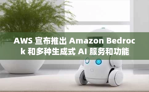 AWS 宣布推出 Amazon Bedrock 和多种生成式 AI 服务和功能 AWS 宣布推出 Amazon Bedrock 和多种生成式 AI 服务和功能