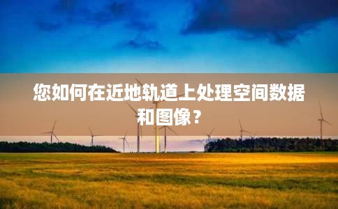 您如何在近地轨道上处理空间数据和图像? 您如何在近地轨道上处理空间数据和图像?