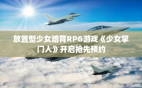 放置型少女培育RPG游戏《少女掌门人》开启抢先预约 放置型少女培育RPG游戏《少女掌门人》开启抢先预约