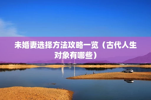 未婚妻选择方法攻略一览(古代人生对象有哪些) 未婚妻选择方法攻略一览(古代人生对象有哪些)
