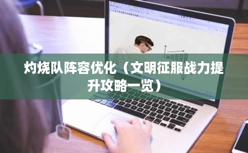 灼烧队阵容优化(文明征服战力提升攻略一览) 灼烧队阵容优化(文明征服战力提升攻略一览)