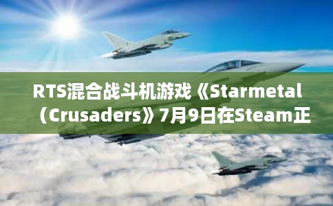 RTS混合战斗机游戏《Starmetal(Crusaders》7月9日在Steam正式发售) RTS混合战斗机游戏《Starmetal(Crusaders》7月9日在Steam正式发售)