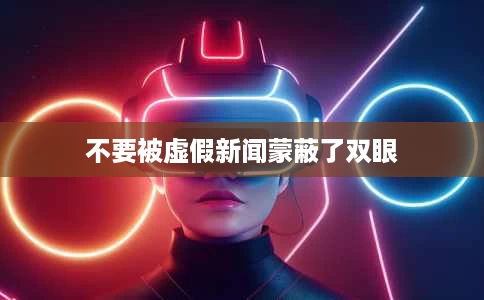 不要被虚假新闻蒙蔽了双眼 不要被虚假新闻蒙蔽了双眼