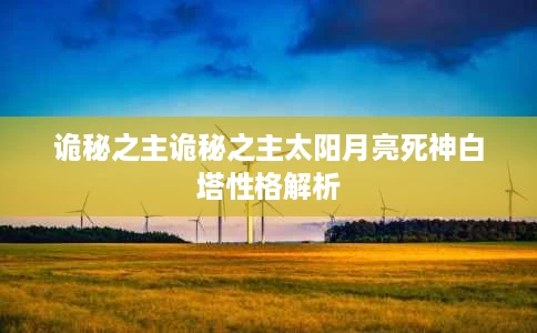 诡秘之主诡秘之主太阳月亮死神白塔性格解析 诡秘之主诡秘之主太阳月亮死神白塔性格解析
