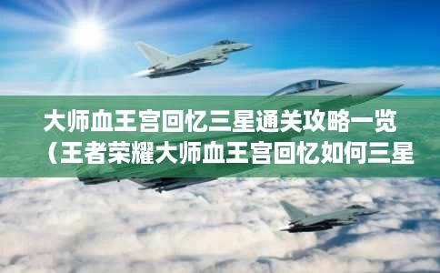 大师血王宫回忆三星通关攻略一览(王者荣耀大师血王宫回忆如何三星通关) 大师血王宫回忆三星通关攻略一览(王者荣耀大师血王宫回忆如何三星通关)
