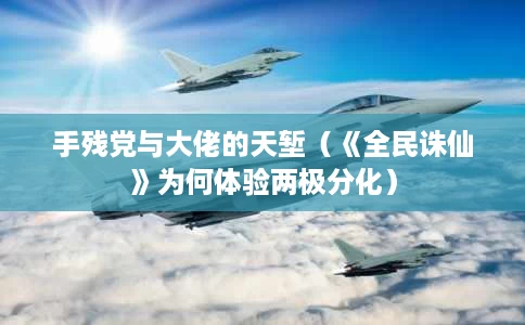 手残党与大佬的天堑(《全民诛仙》为何体验两极分化) 手残党与大佬的天堑(《全民诛仙》为何体验两极分化)