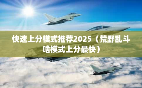 快速上分模式推荐2025(荒野乱斗啥模式上分最快) 快速上分模式推荐2025(荒野乱斗啥模式上分最快)