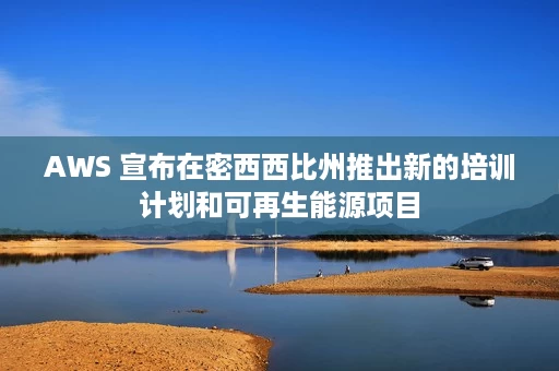 AWS 宣布在密西西比州推出新的培训计划和可再生能源项目 AWS 宣布在密西西比州推出新的培训计划和可再生能源项目