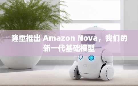 隆重推出 Amazon Nova，我们的新一代基础模型